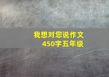 我想对您说作文 450字五年级